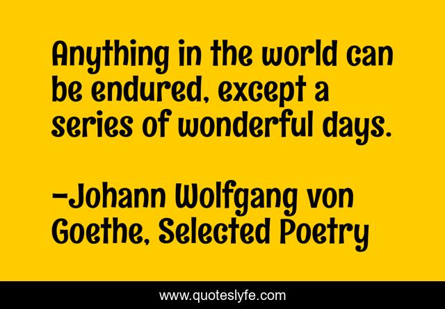 Anything in the world can be endured, except a series of wonderful days.