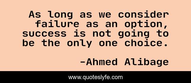 As long as we consider failure as an option, success is not going to be the only one choice.