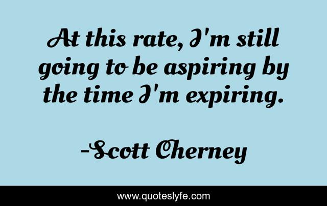 At this rate, I'm still going to be aspiring by the time I'm expiring.