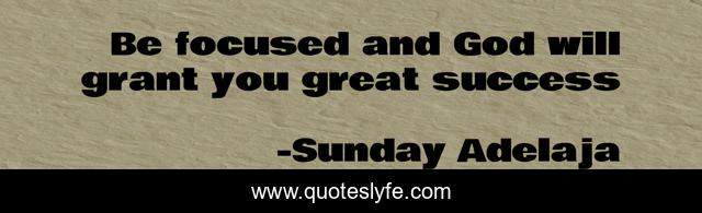 Be focused and God will grant you great success