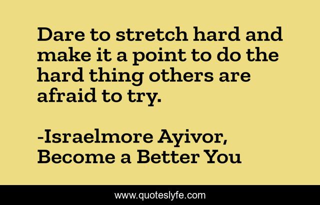 Dare to stretch hard and make it a point to do the hard thing others are afraid to try.