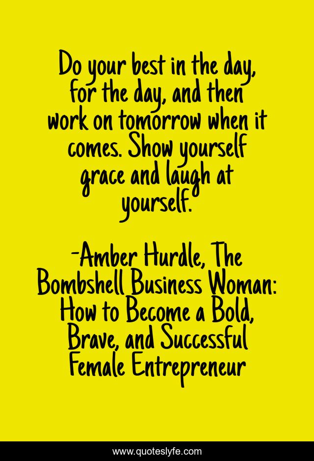 Do your best in the day, for the day, and then work on tomorrow when it comes. Show yourself grace and laugh at yourself.