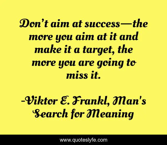 Don’t aim at success—the more you aim at it and make it a target, the more you are going to miss it.