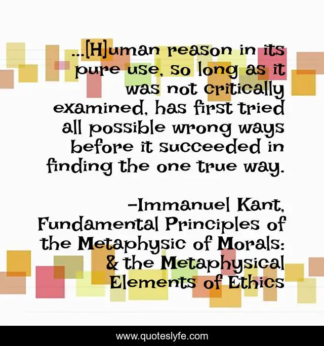 ...[H]uman reason in its pure use, so long as it was not critically examined, has first tried all possible wrong ways before it succeeded in finding the one true way.