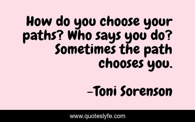 How do you choose your paths? Who says you do? Sometimes the path chooses you.