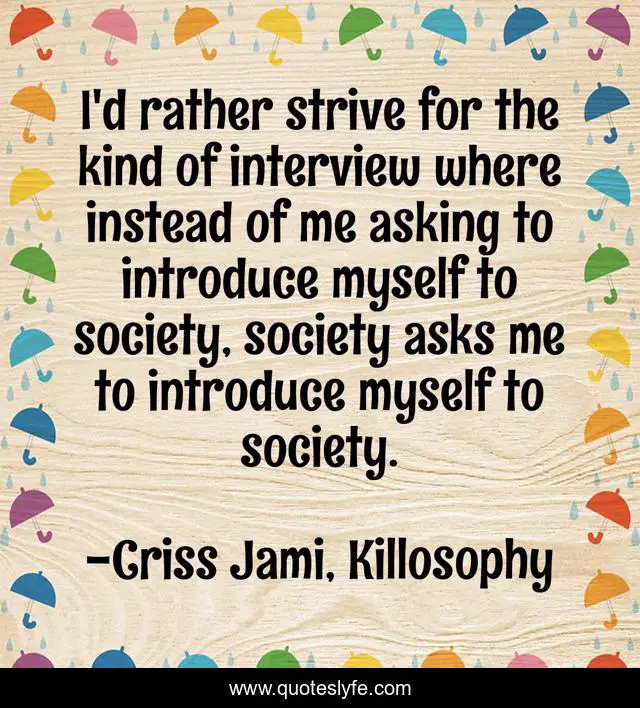 I'd rather strive for the kind of interview where instead of me asking to introduce myself to society, society asks me to introduce myself to society.