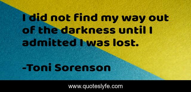 I did not find my way out of the darkness until I admitted I was lost.
