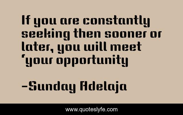 If you are constantly seeking then sooner or later, you will meet ‘your opportunity