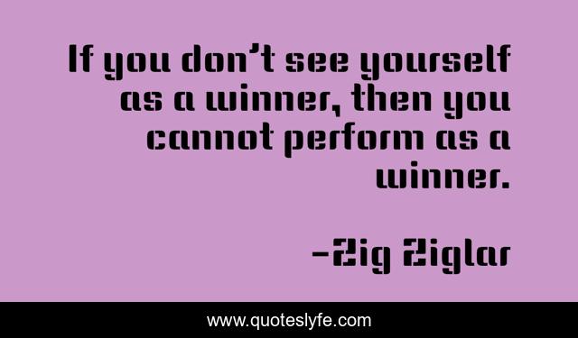 If you don’t see yourself as a winner, then you cannot perform as a winner.
