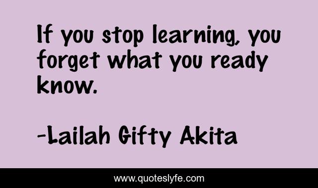 If you stop learning, you forget what you ready know.