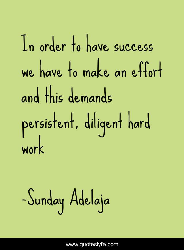 In order to have success we have to make an effort and this demands persistent, diligent hard work