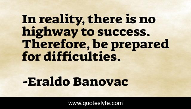 In reality, there is no highway to success. Therefore, be prepared for difficulties.