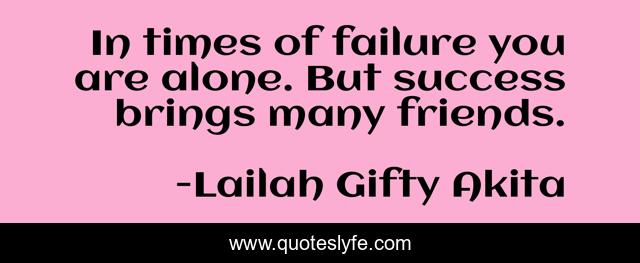 In times of failure you are alone. But success brings many friends.