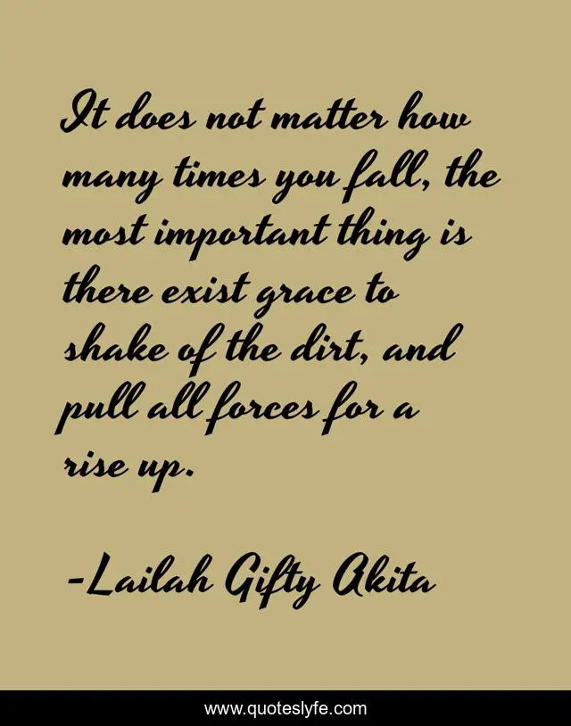 It does not matter how many times you fall, the most important thing is there exist grace to shake of the dirt, and pull all forces for a rise up.