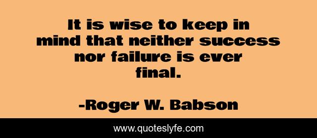 It is wise to keep in mind that neither success nor failure is ever final.