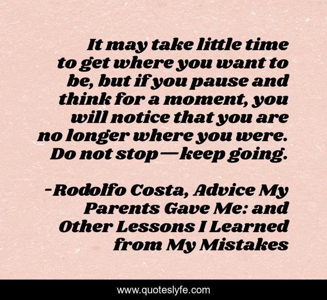 It may take little time to get where you want to be, but if you pause and think for a moment, you will notice that you are no longer where you were. Do not stop—keep going.