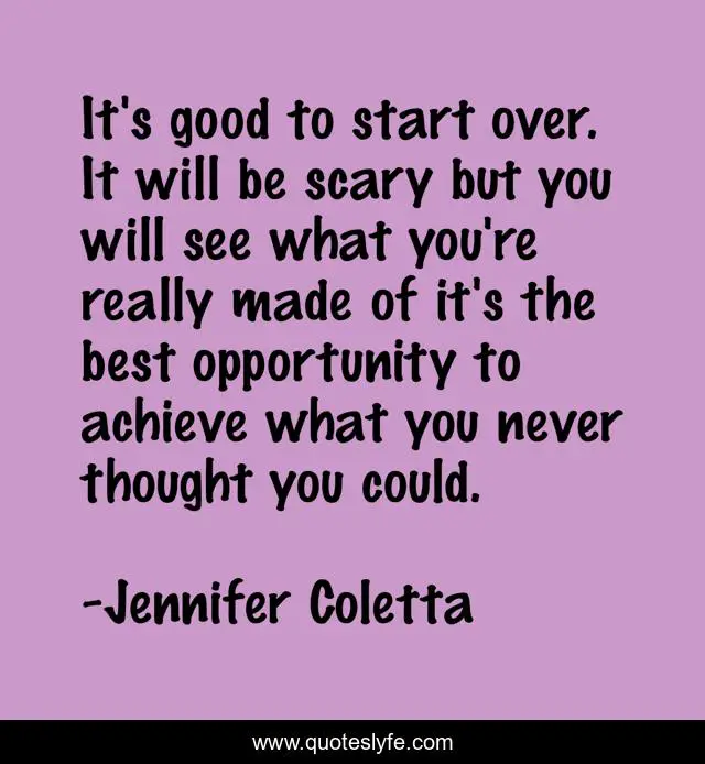 It's good to start over. It will be scary but you will see what you're really made of it's the best opportunity to achieve what you never thought you could.