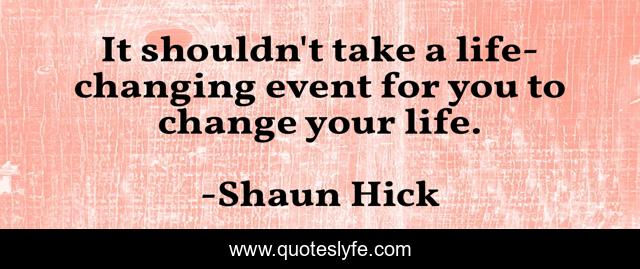It shouldn't take a life-changing event for you to change your life.