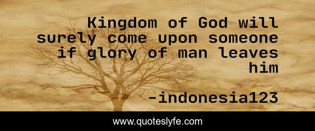 Kingdom of God will surely come upon someone if glory of man leaves him