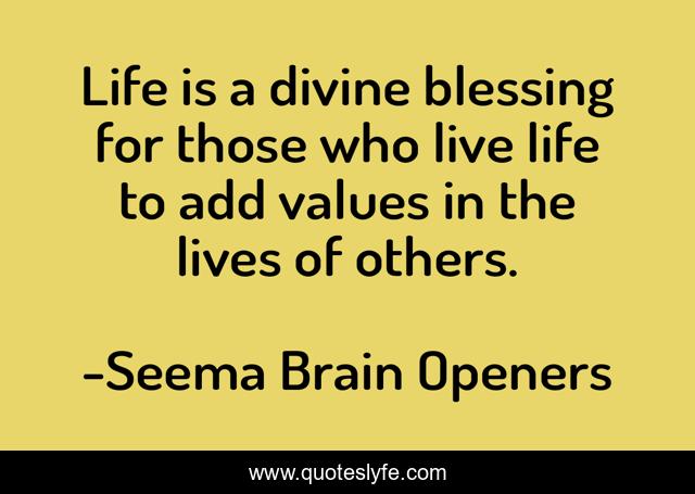 Life is a divine blessing for those who live life to add values in the lives of others.