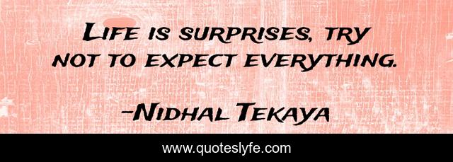 Life is surprises, try not to expect everything.