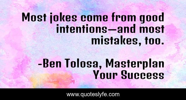 Most jokes come from good intentions—and most mistakes, too.