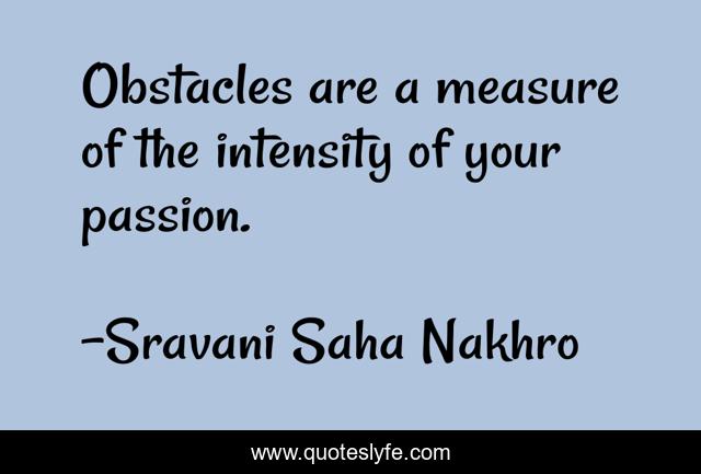 Obstacles are a measure of the intensity of your passion.
