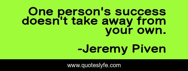 One person's success doesn't take away from your own.