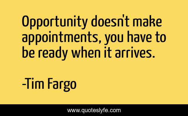 Opportunity doesn't make appointments, you have to be ready when it arrives.