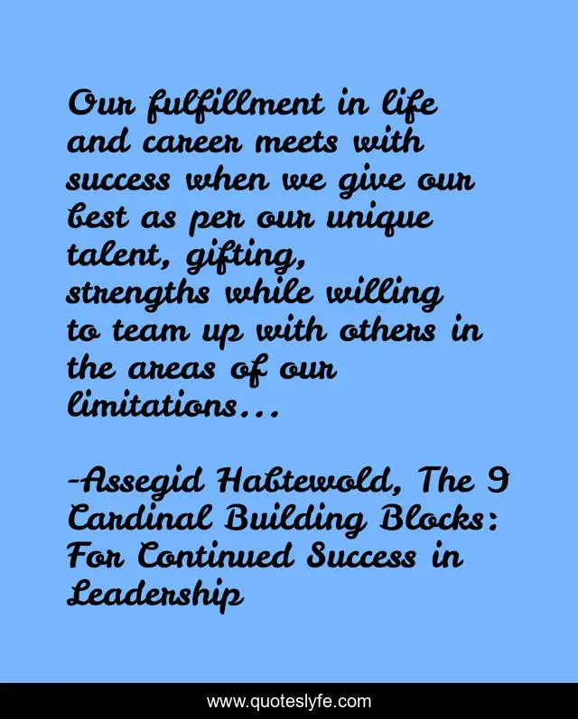 Our fulfillment in life and career meets with success when we give our best as per our unique talent, gifting, strengths while willing to team up with others in the areas of our limitations...