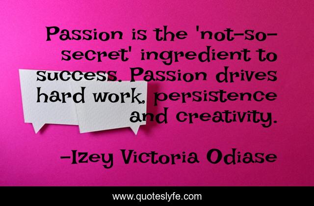 Passion is the 'not-so-secret' ingredient to success. Passion drives hard work, persistence and creativity.