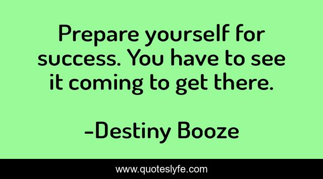 Prepare yourself for success. You have to see it coming to get there.