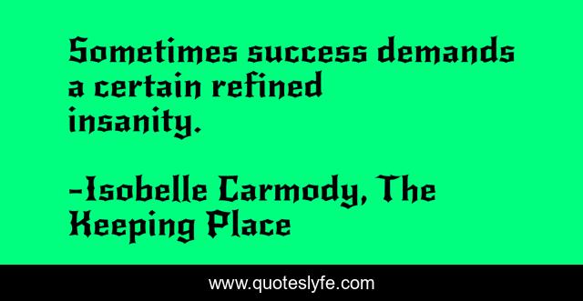 Sometimes success demands a certain refined insanity.