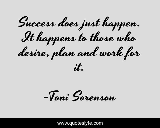 Success does just happen. It happens to those who desire, plan and work for it.