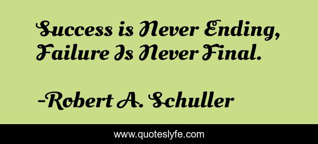 Success is Never Ending, Failure Is Never Final.
