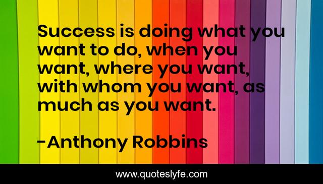 Success is doing what you want to do, when you want, where you want, with whom you want, as much as you want.