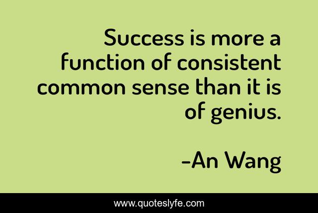 Success is more a function of consistent common sense than it is of genius.