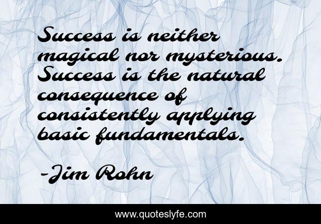 Success is neither magical nor mysterious. Success is the natural consequence of consistently applying basic fundamentals.