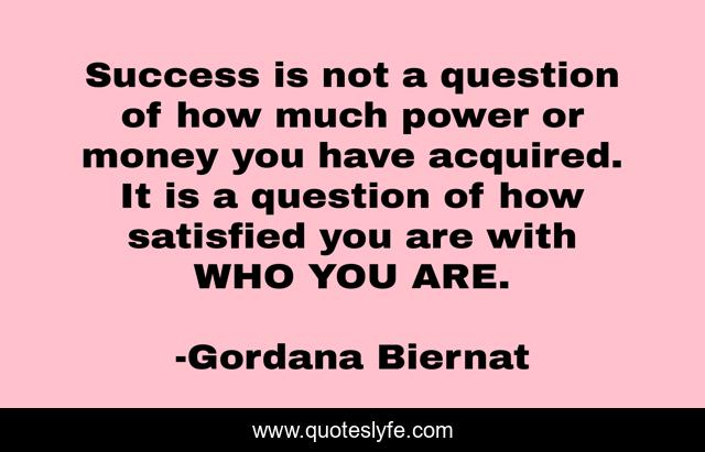 Success is not a question of how much power or money you have acquired. It is a question of how satisfied you are with WHO YOU ARE.