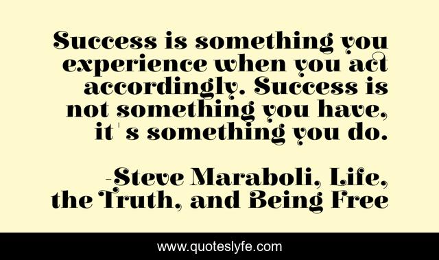 Success is something you experience when you act accordingly. Success is not something you have, it's something you do.