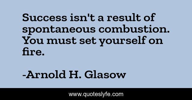 Success isn't a result of spontaneous combustion. You must set yourself on fire.