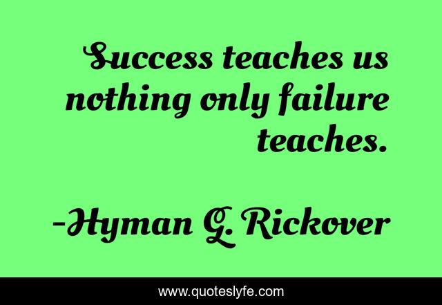 Success teaches us nothing only failure teaches.