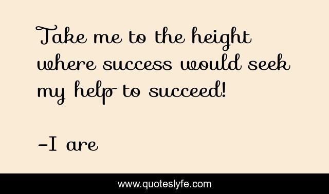 Take me to the height where success would seek my help to succeed!