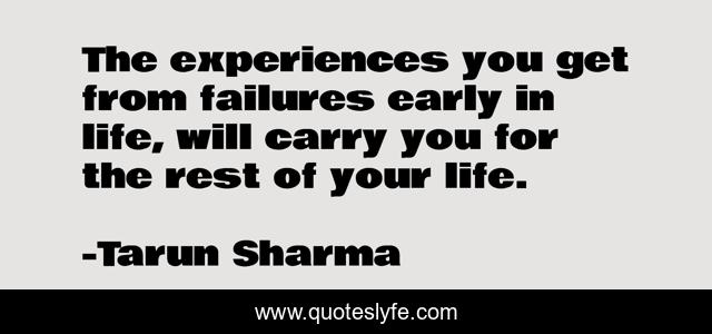 The experiences you get from failures early in life, will carry you for the rest of your life.