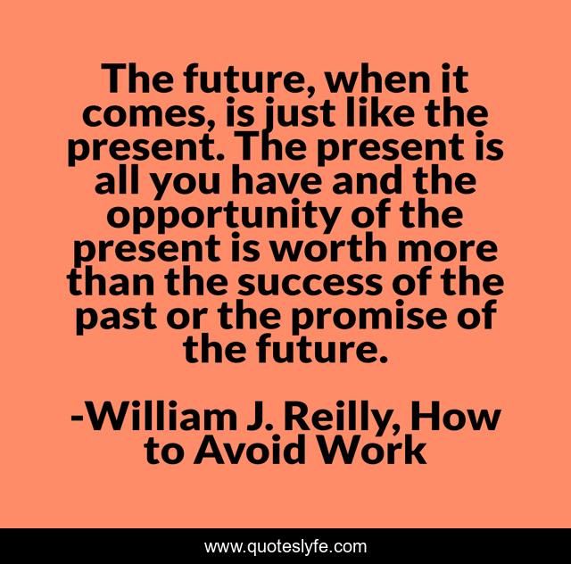 The future, when it comes, is just like the present. The present is all you have and the opportunity of the present is worth more than the success of the past or the promise of the future.