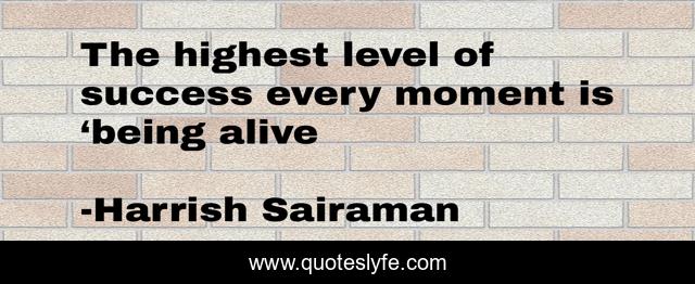The highest level of success every moment is ‘being alive