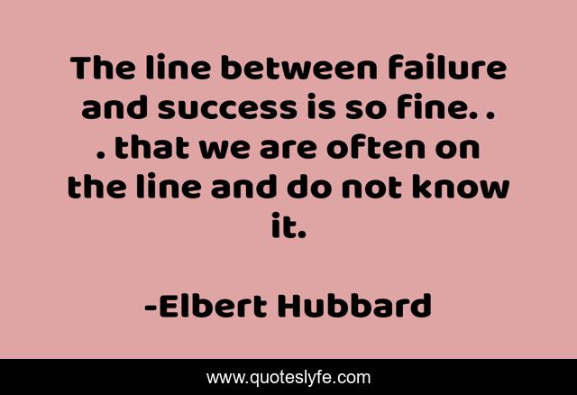 The line between failure and success is so fine. . . that we are often on the line and do not know it.
