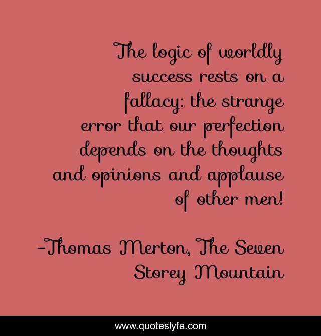 The logic of worldly success rests on a fallacy: the strange error that our perfection depends on the thoughts and opinions and applause of other men!