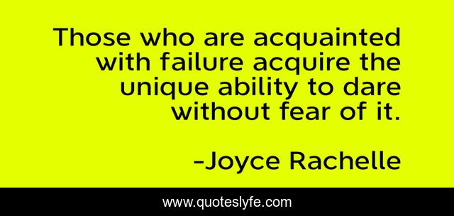 Those who are acquainted with failure acquire the unique ability to dare without fear of it.