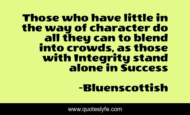 Those who have little in the way of character do all they can to blend into crowds, as those with Integrity stand alone in Success